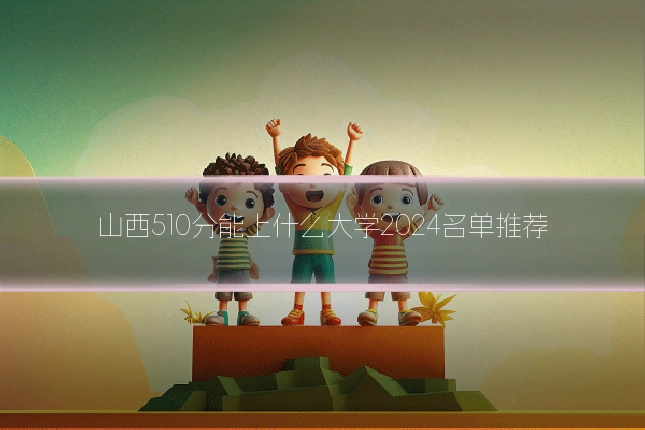 山西510分能上什么大学2024名单推荐