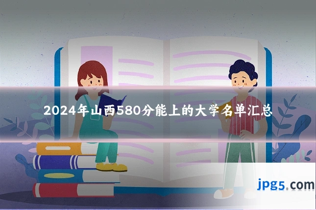 2024年山西580分能上的大学名单汇总