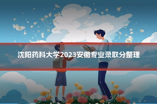 沈阳药科大学2023安徽专业录取分整理