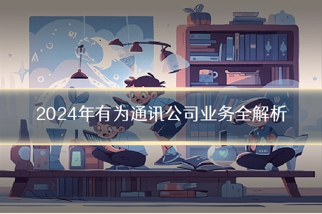 2024年有为通讯公司业务全解析