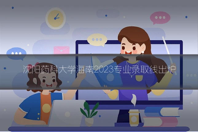 沈阳药科大学海南2023专业录取线出炉
