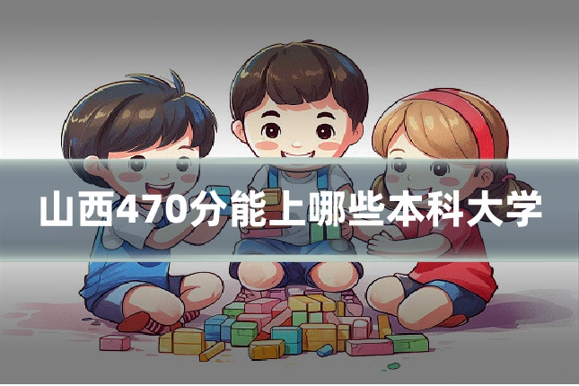 山西470分能上哪些本科大学