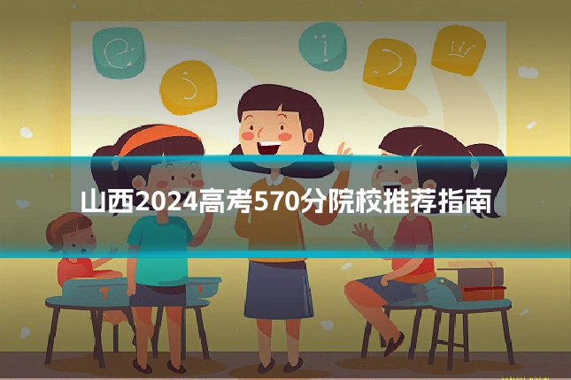 山西2024高考570分院校推荐指南