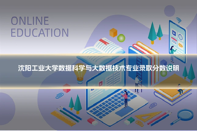 沈阳工业大学数据科学与大数据技术专业录取分数说明
