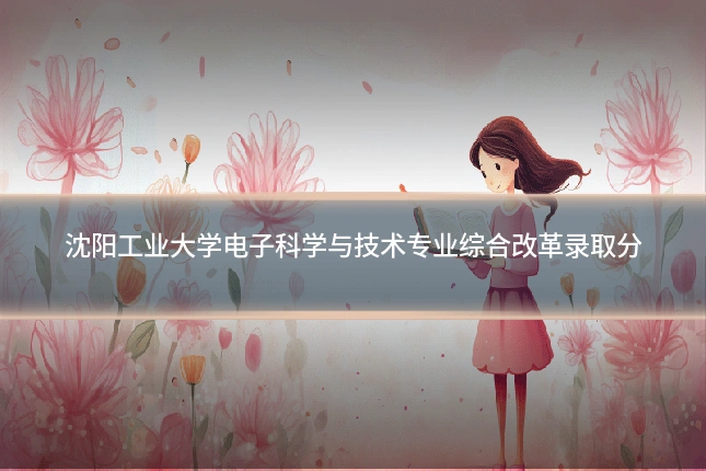 沈阳工业大学电子科学与技术专业综合改革录取分