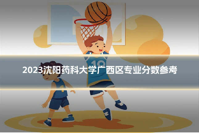 2023沈阳药科大学广西区专业分数参考