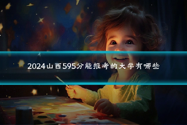 2024山西595分能报考的大学有哪些