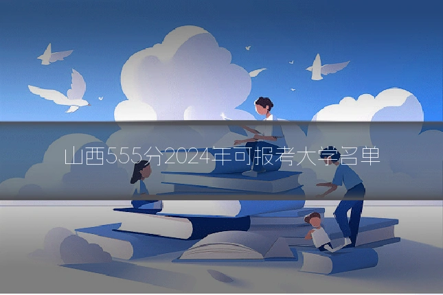 山西555分2024年可报考大学名单