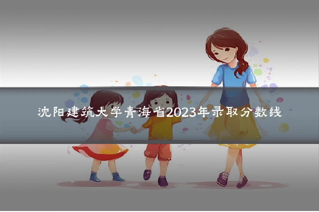 沈阳建筑大学青海省2023年录取分数线