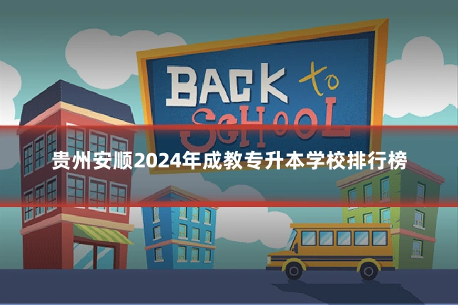 贵州安顺2024年成教专升本学校排行榜