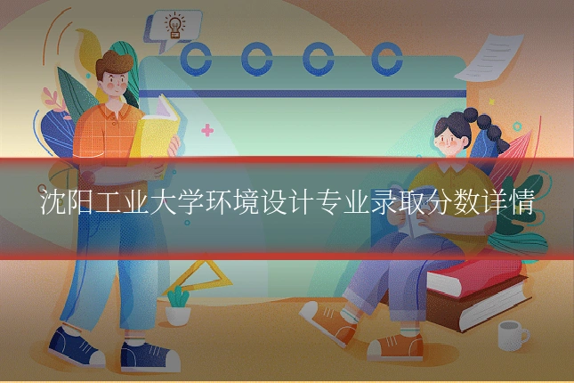沈阳工业大学环境设计专业录取分数详情