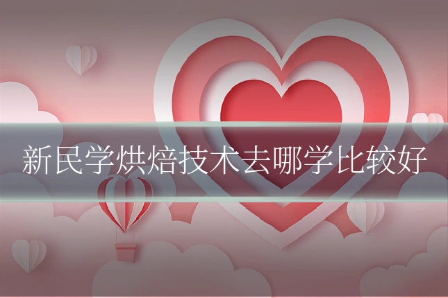 新民学烘焙技术去哪学比较好
