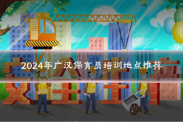 2024年广汉保育员培训地点推荐
