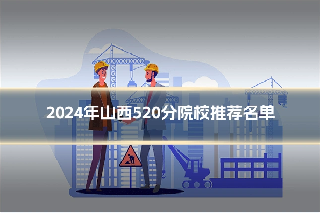 2024年山西520分院校推荐名单