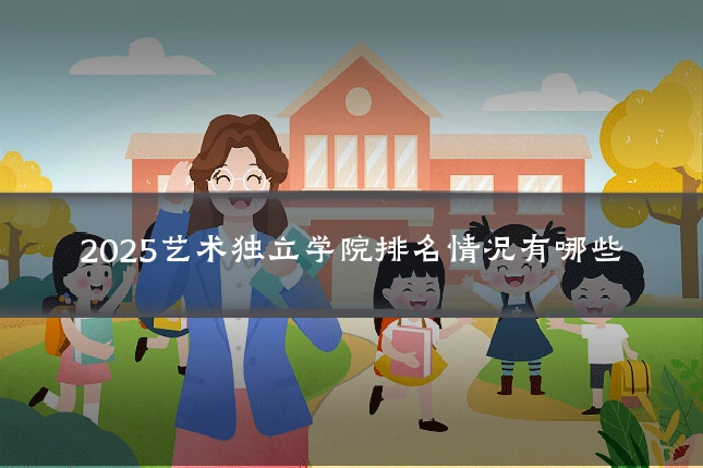 2025艺术独立学院排名情况有哪些