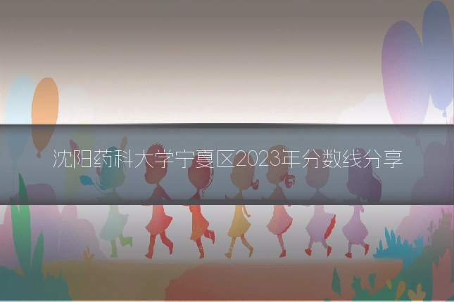 沈阳药科大学宁夏区2023年分数线分享