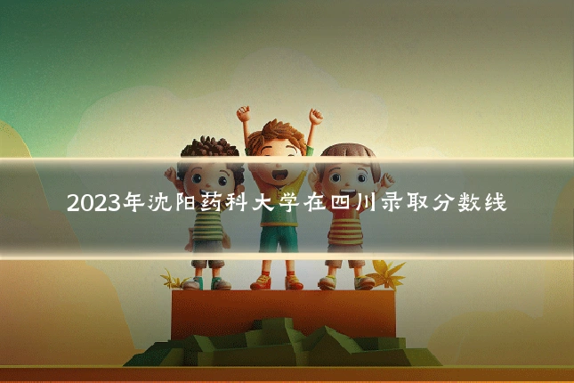 2023年沈阳药科大学在四川录取分数线