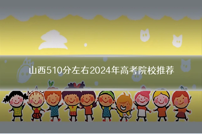 山西510分左右2024年高考院校推荐