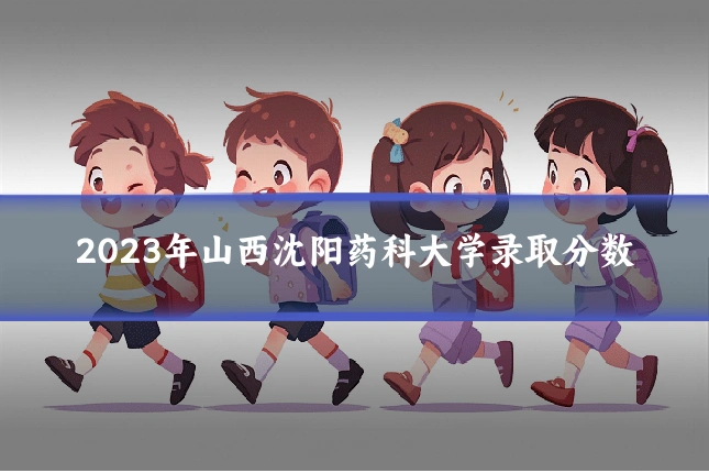 2023年山西沈阳药科大学录取分数