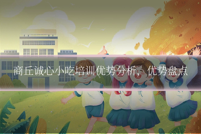 商丘诚心小吃培训优势分析,优势盘点