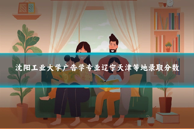 沈阳工业大学广告学专业辽宁天津等地录取分数