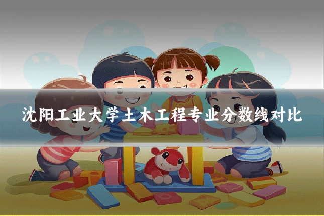 沈阳工业大学土木工程专业分数线对比