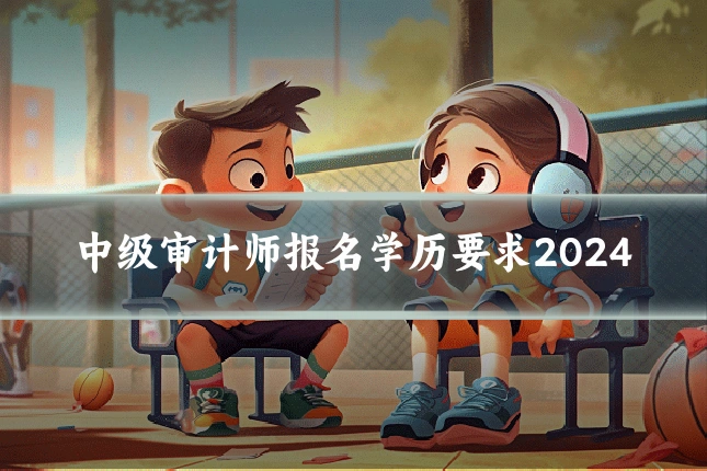 中级审计师报名学历要求2024