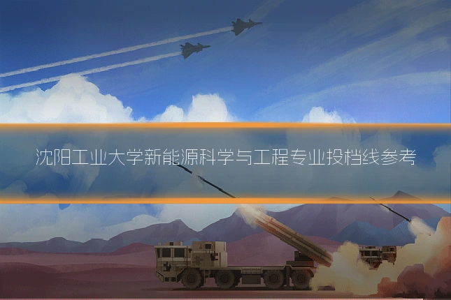 沈阳工业大学新能源科学与工程专业投档线参考