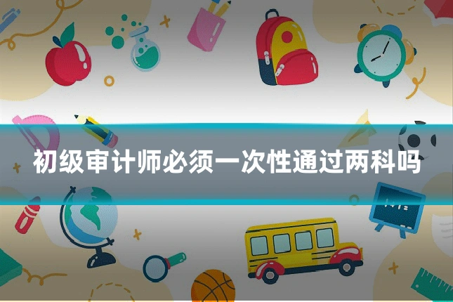 初级审计师必须一次性通过两科吗