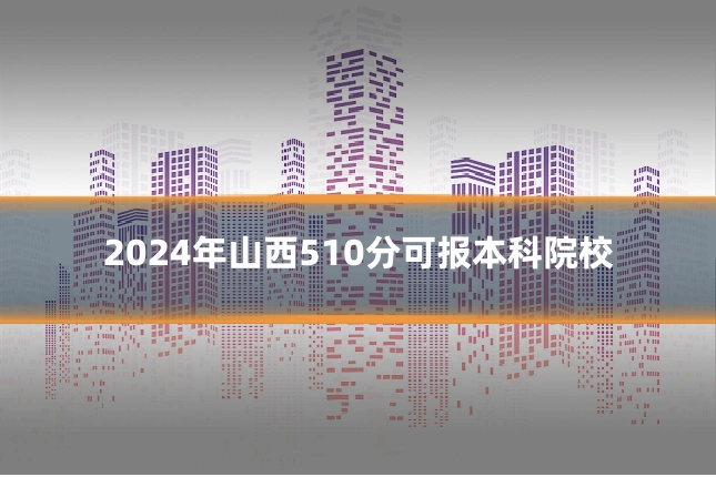 2024年山西510分可报本科院校