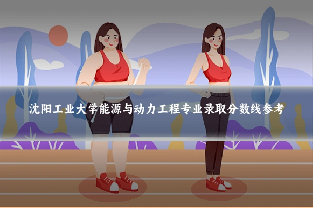 沈阳工业大学能源与动力工程专业录取分数线参考
