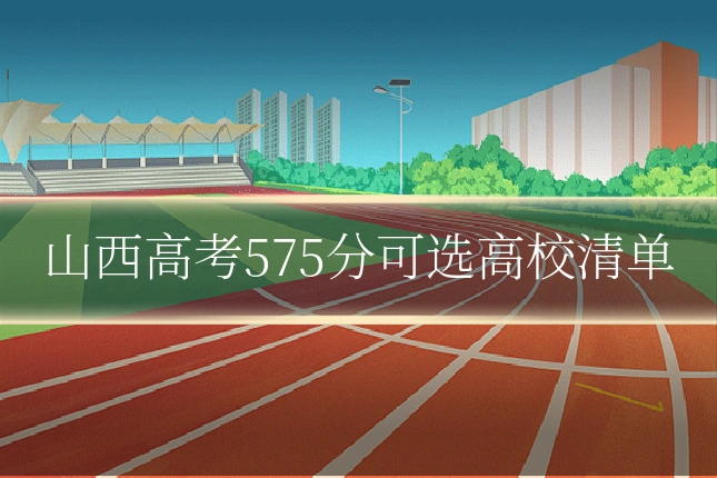 山西高考575分可选高校清单