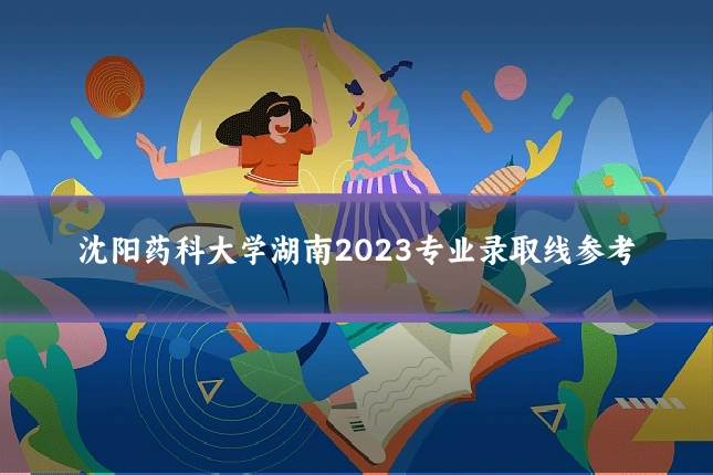沈阳药科大学湖南2023专业录取线参考