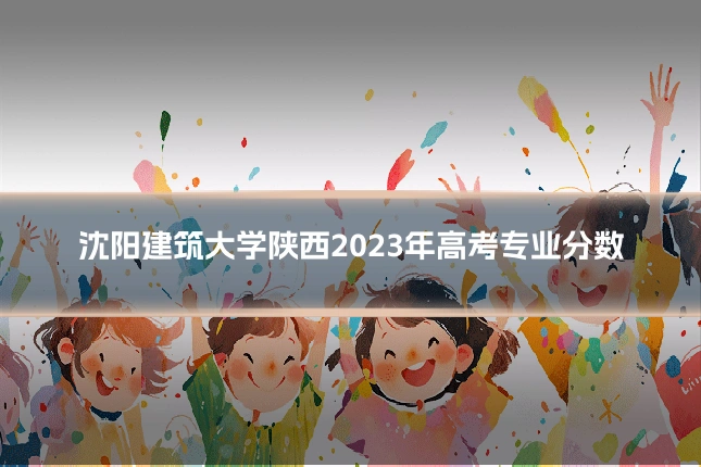 沈阳建筑大学陕西2023年高考专业分数