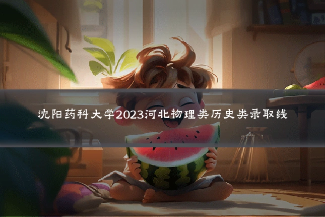 沈阳药科大学2023河北物理类历史类录取线