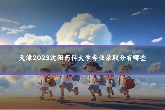 天津2023沈阳药科大学专业录取分有哪些