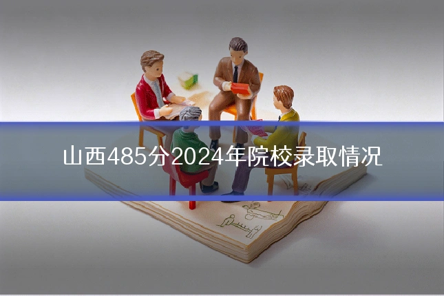 山西485分2024年院校录取情况