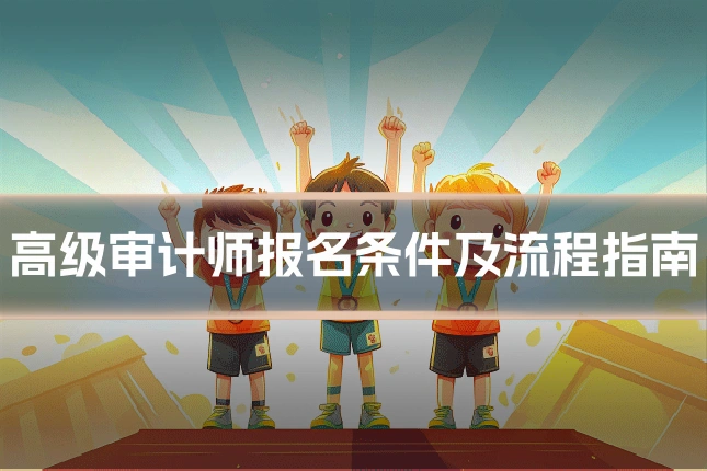高级审计师报名条件及流程指南