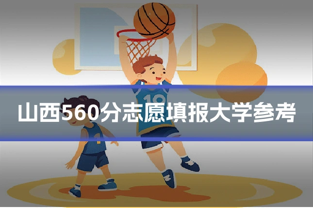 山西560分志愿填报大学参考
