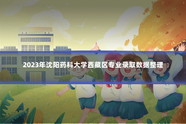 2023年沈阳药科大学西藏区专业录取数据整理