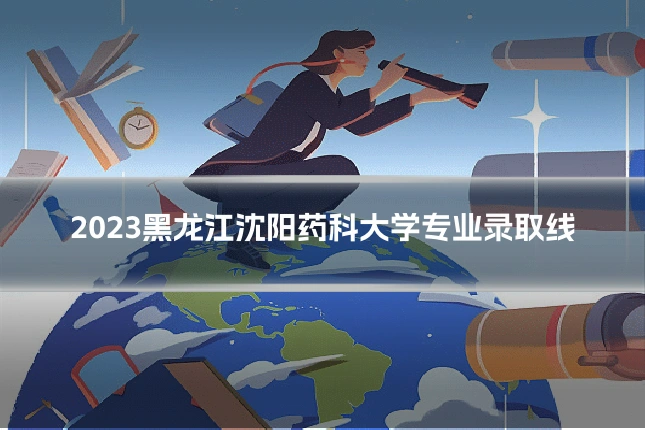 2023黑龙江沈阳药科大学专业录取线