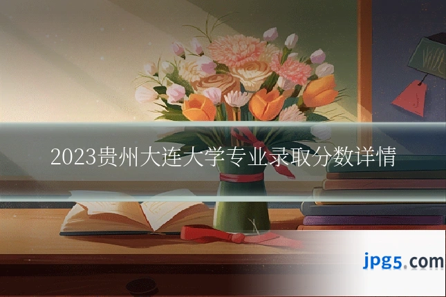 2023贵州大连大学专业录取分数详情