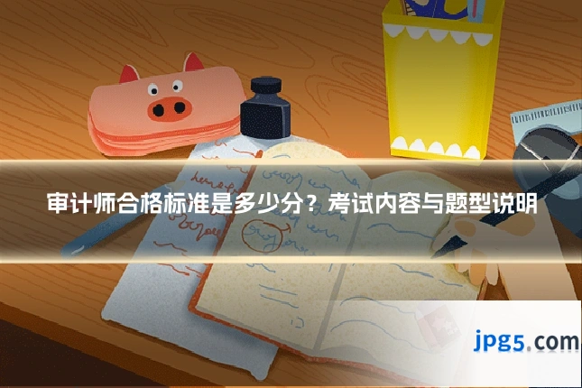 审计师合格标准是多少分?考试内容与题型说明
