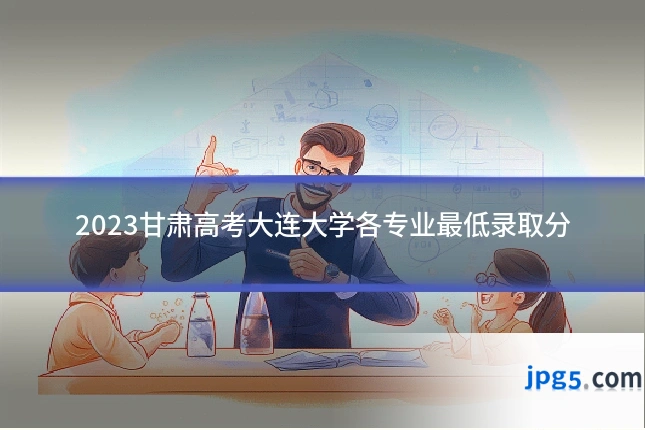 2023甘肃高考大连大学各专业最低录取分