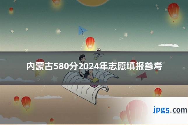 内蒙古580分2024年志愿填报参考