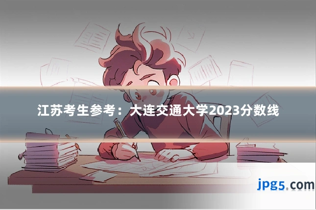 江苏考生参考:大连交通大学2023分数线