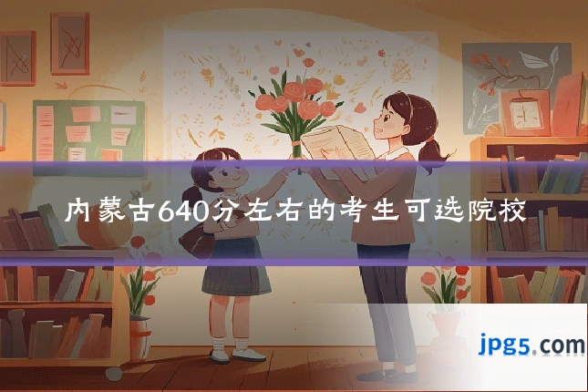 内蒙古640分左右的考生可选院校