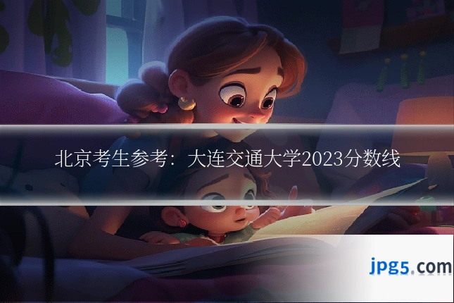 北京考生参考：大连交通大学2023分数线