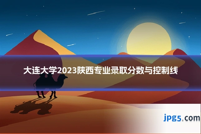大连大学2023陕西专业录取分数与控制线