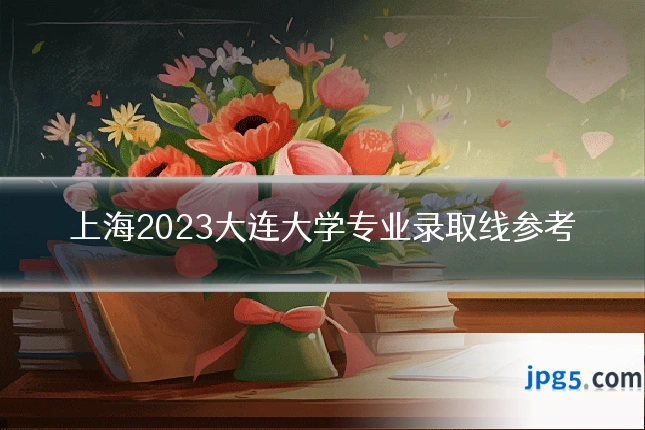 上海2023大连大学专业录取线参考
